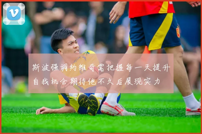 斯波强调约维奇需把握每一天提升自我机会期待他不久后展现实力