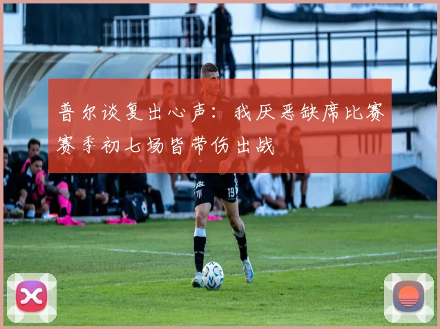 普尔谈复出心声：我厌恶缺席比赛赛季初七场皆带伤出战