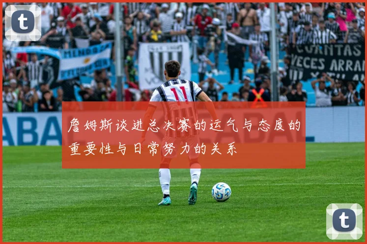 詹姆斯谈进总决赛的运气与态度的重要性与日常努力的关系
