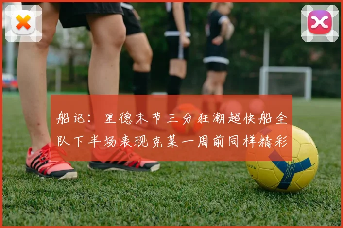 船记：里德末节三分狂潮超快船全队下半场表现克莱一周前同样精彩
