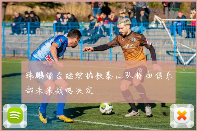 韩鹏能否继续执教泰山队将由俱乐部未来战略决定