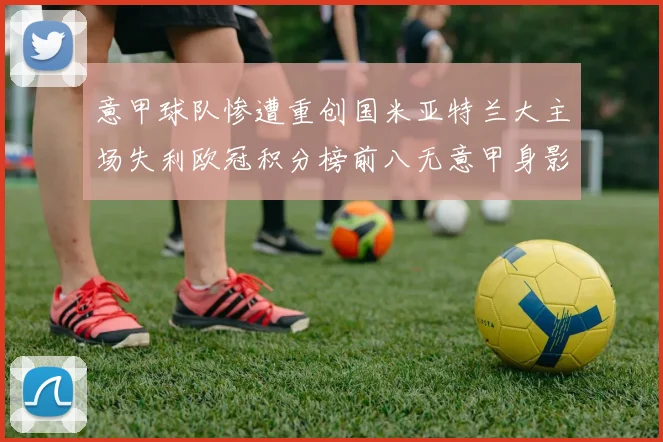 意甲球队惨遭重创国米亚特兰大主场失利欧冠积分榜前八无意甲身影