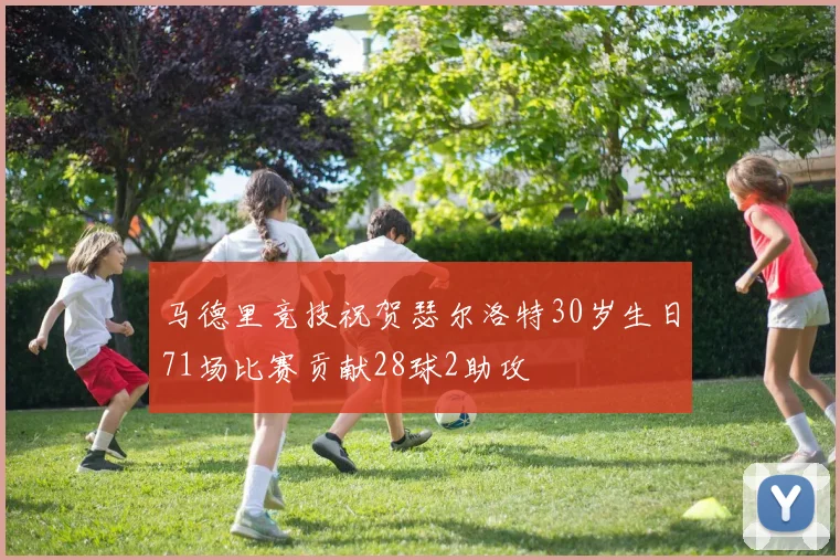 马德里竞技祝贺瑟尔洛特30岁生日71场比赛贡献28球2助攻