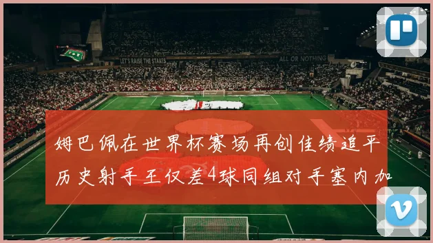 姆巴佩在世界杯赛场再创佳绩追平历史射手王仅差4球同组对手塞内加尔挪威挑战在即