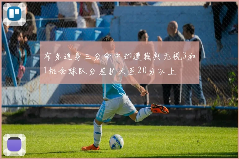 布克追身三分命中却遭裁判无视3加1机会球队分差扩大至20分以上