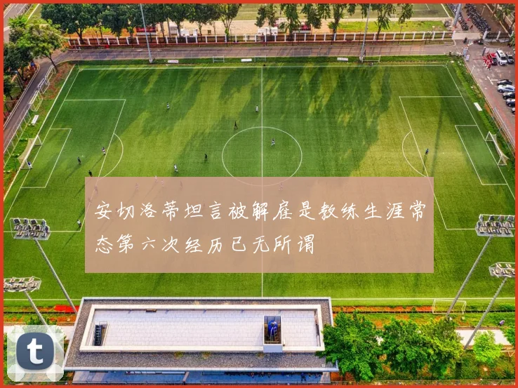安切洛蒂坦言被解雇是教练生涯常态第六次经历已无所谓