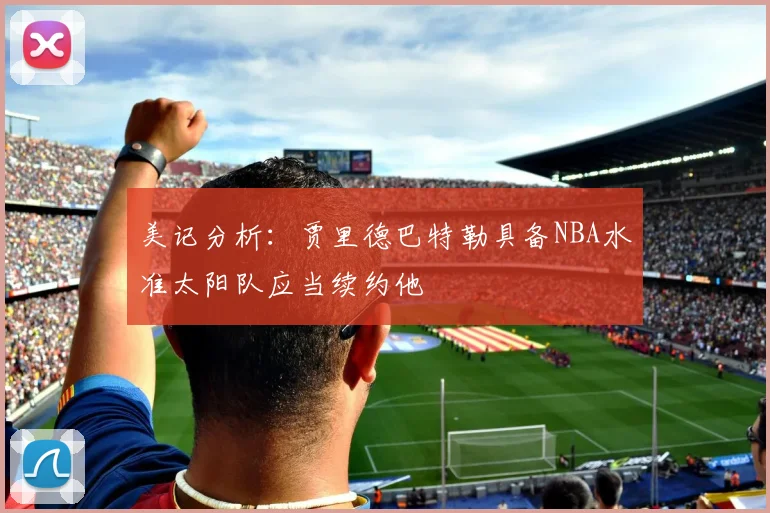 美记分析：贾里德巴特勒具备NBA水准太阳队应当续约他