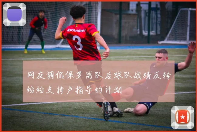 网友调侃保罗离队后球队战绩反转纷纷支持卢指导的计划
