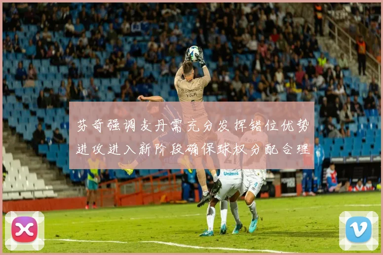 芬奇强调麦丹需充分发挥错位优势进攻进入新阶段确保球权分配合理