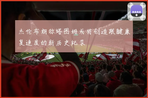 杰伦布朗称塔图姆或将创造跟腱康复速度的新历史纪录